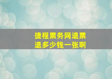 捷程票务网退票退多少钱一张啊