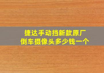 捷达手动挡新款原厂倒车摄像头多少钱一个