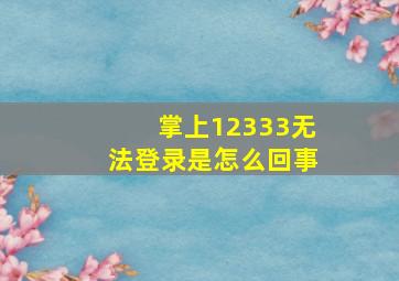 掌上12333无法登录是怎么回事