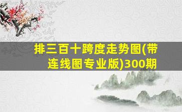 排三百十跨度走势图(带连线图专业版)300期