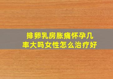 排卵乳房胀痛怀孕几率大吗女性怎么治疗好