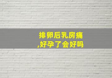 排卵后乳房痛,好孕了会好吗