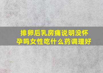 排卵后乳房痛说明没怀孕吗女性吃什么药调理好