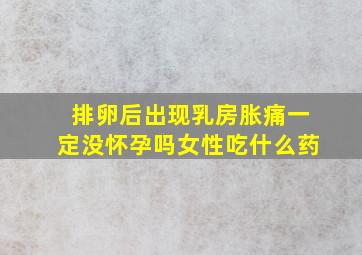 排卵后出现乳房胀痛一定没怀孕吗女性吃什么药