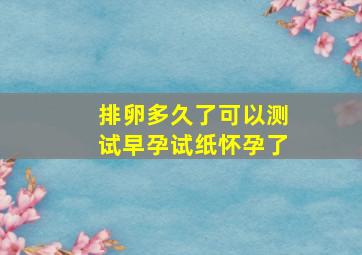 排卵多久了可以测试早孕试纸怀孕了