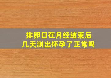 排卵日在月经结束后几天测出怀孕了正常吗