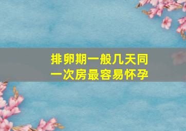 排卵期一般几天同一次房最容易怀孕