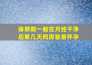 排卵期一般在月经干净后第几天同房容易怀孕