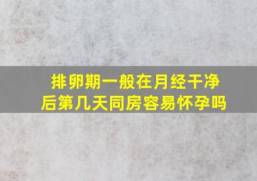 排卵期一般在月经干净后第几天同房容易怀孕吗