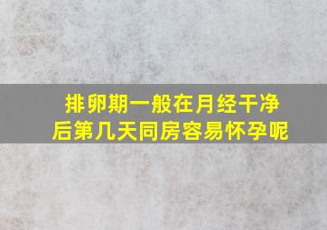 排卵期一般在月经干净后第几天同房容易怀孕呢