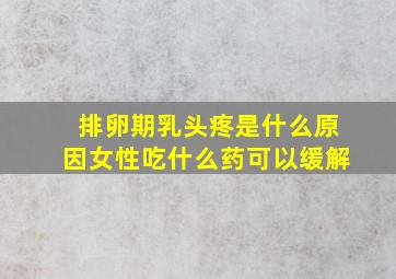 排卵期乳头疼是什么原因女性吃什么药可以缓解