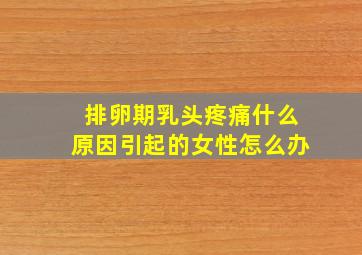 排卵期乳头疼痛什么原因引起的女性怎么办