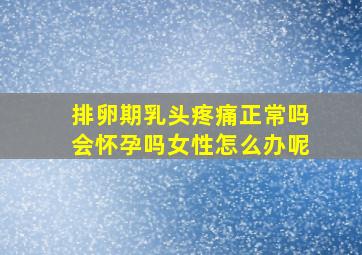 排卵期乳头疼痛正常吗会怀孕吗女性怎么办呢