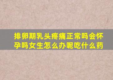 排卵期乳头疼痛正常吗会怀孕吗女生怎么办呢吃什么药