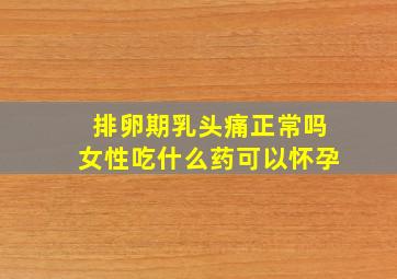 排卵期乳头痛正常吗女性吃什么药可以怀孕