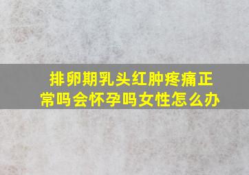 排卵期乳头红肿疼痛正常吗会怀孕吗女性怎么办