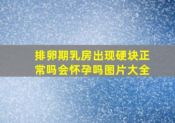 排卵期乳房出现硬块正常吗会怀孕吗图片大全