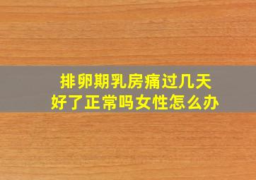 排卵期乳房痛过几天好了正常吗女性怎么办