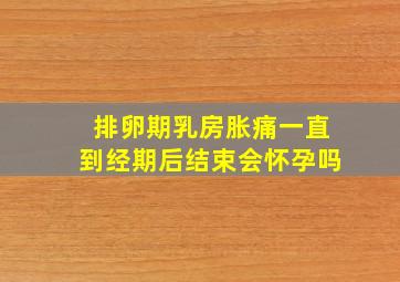 排卵期乳房胀痛一直到经期后结束会怀孕吗