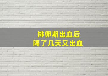 排卵期出血后隔了几天又出血