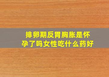 排卵期反胃胸胀是怀孕了吗女性吃什么药好