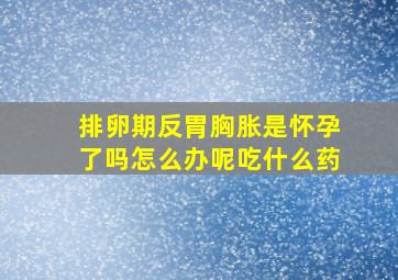 排卵期反胃胸胀是怀孕了吗怎么办呢吃什么药