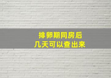 排卵期同房后几天可以查出来