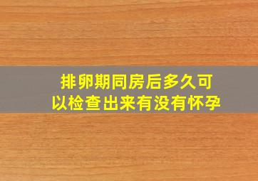 排卵期同房后多久可以检查出来有没有怀孕