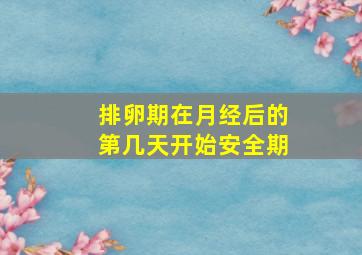 排卵期在月经后的第几天开始安全期