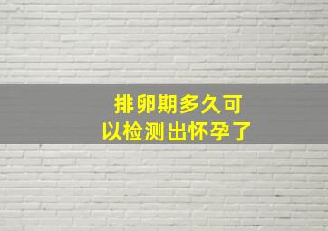 排卵期多久可以检测出怀孕了