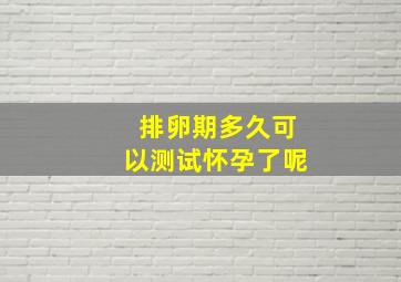 排卵期多久可以测试怀孕了呢