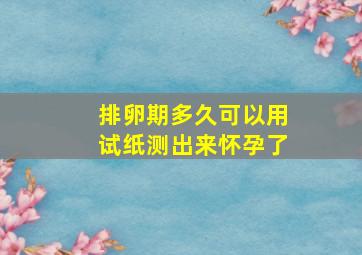 排卵期多久可以用试纸测出来怀孕了