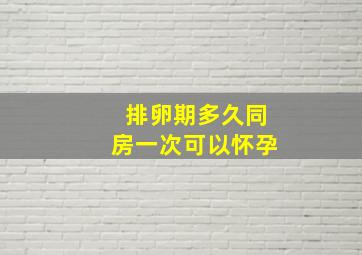 排卵期多久同房一次可以怀孕