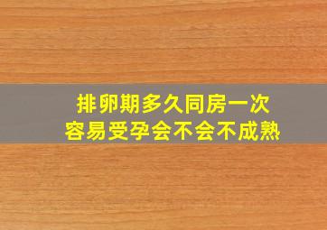 排卵期多久同房一次容易受孕会不会不成熟