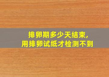 排卵期多少天结束,用排卵试纸才检测不到