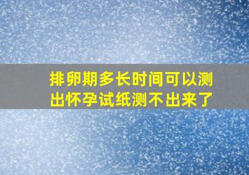 排卵期多长时间可以测出怀孕试纸测不出来了