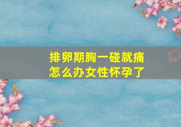 排卵期胸一碰就痛怎么办女性怀孕了