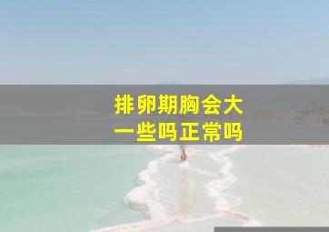 排卵期胸会大一些吗正常吗