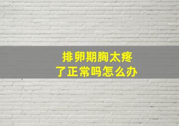 排卵期胸太疼了正常吗怎么办