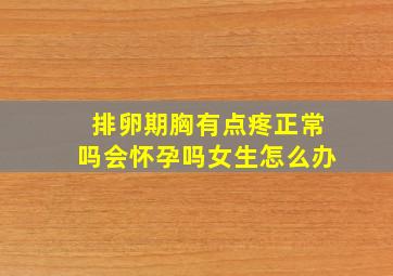 排卵期胸有点疼正常吗会怀孕吗女生怎么办