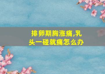 排卵期胸涨痛,乳头一碰就痛怎么办