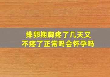 排卵期胸疼了几天又不疼了正常吗会怀孕吗