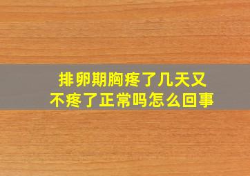 排卵期胸疼了几天又不疼了正常吗怎么回事