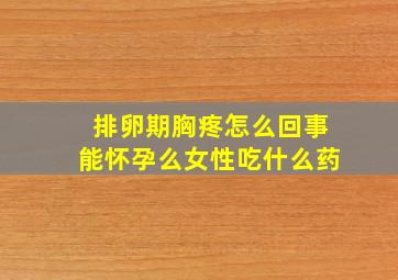 排卵期胸疼怎么回事能怀孕么女性吃什么药