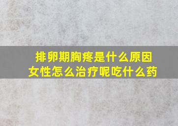 排卵期胸疼是什么原因女性怎么治疗呢吃什么药