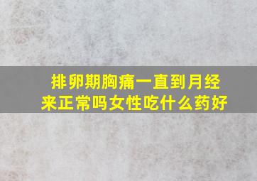 排卵期胸痛一直到月经来正常吗女性吃什么药好