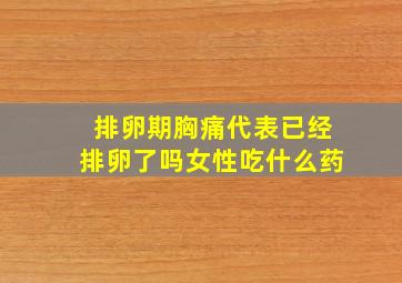 排卵期胸痛代表已经排卵了吗女性吃什么药