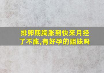 排卵期胸胀到快来月经了不胀,有好孕的姐妹吗