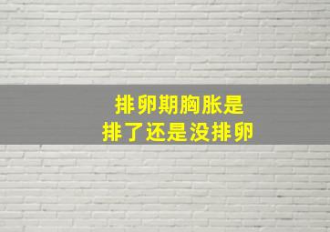 排卵期胸胀是排了还是没排卵