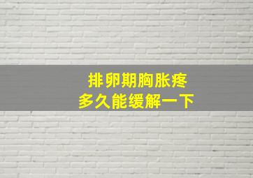 排卵期胸胀疼多久能缓解一下